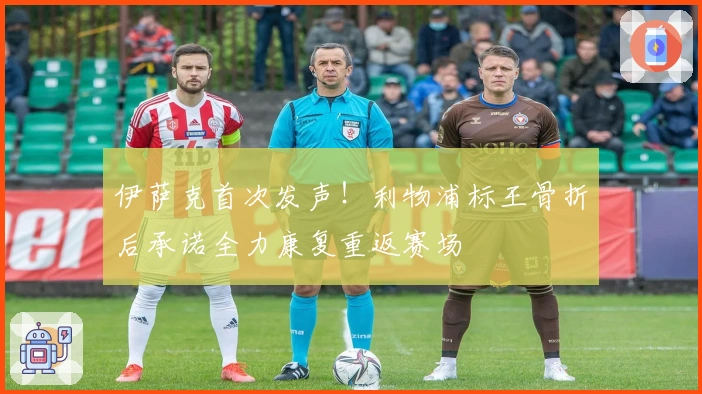 伊萨克首次发声！利物浦标王骨折后承诺全力康复重返赛场