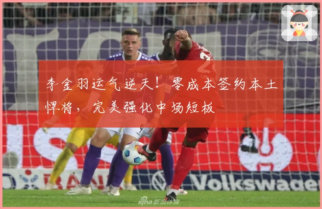 李金羽运气逆天！零成本签约本土悍将，完美强化中场短板