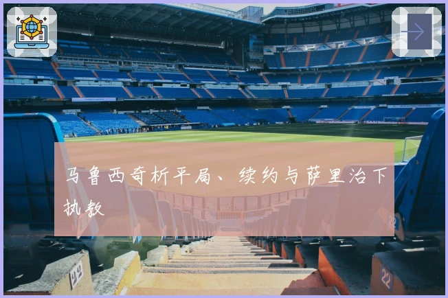 马鲁西奇析平局、续约与萨里治下执教