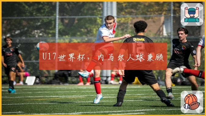 U17世界杯，内马尔人球兼顾