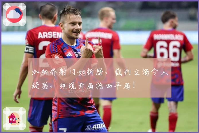 加纳乔射门如折磨，裁判立场令人疑惑，绝境开局抢回平局！