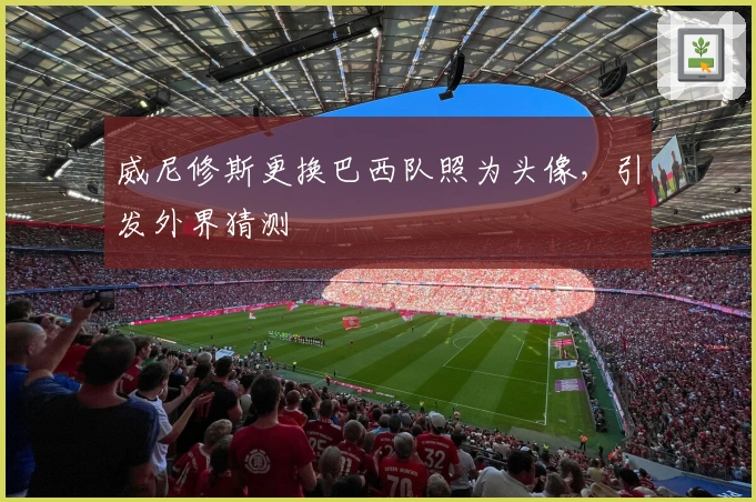 威尼修斯更换巴西队照为头像，引发外界猜测