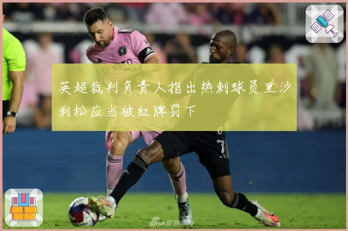 英超裁判负责人指出热刺球员里沙利松应当被红牌罚下