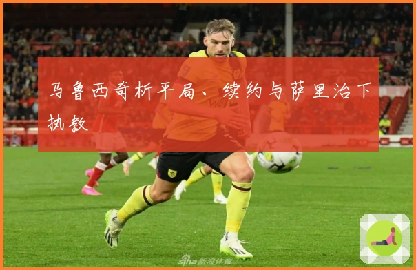 马鲁西奇析平局、续约与萨里治下执教
