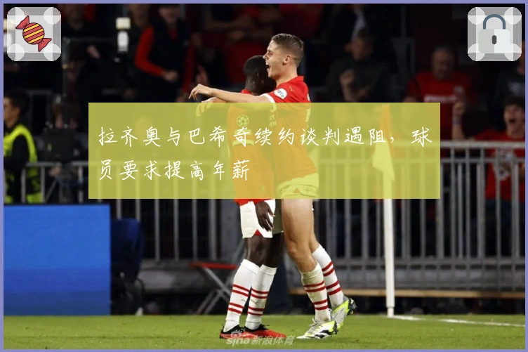 拉齐奥与巴希奇续约谈判遇阻，球员要求提高年薪