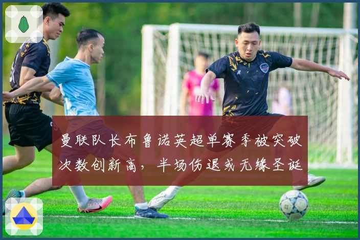 曼联队长布鲁诺英超单赛季被突破次数创新高，半场伤退或无缘圣诞赛程